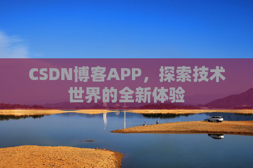 CSDN博客APP,探索技术世界的全新体验 CSDN博客APP,探索技术世界的全新体验